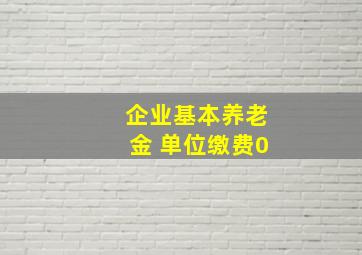 企业基本养老金 单位缴费0